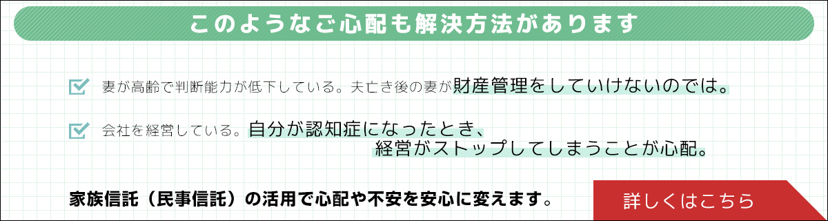 夫亡き後の妻の心配や、会社の事業承継など、「家族信託（民亊信託）」で心配を安心に変えます